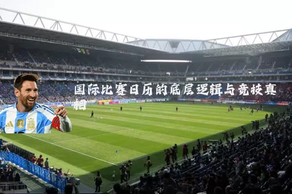 国际比赛日历的底层逻辑与竞技真相