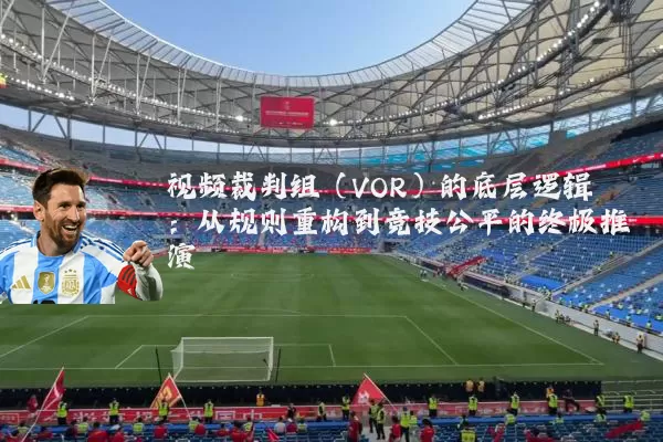 视频裁判组（VOR）的底层逻辑：从规则重构到竞技公平的终极推演