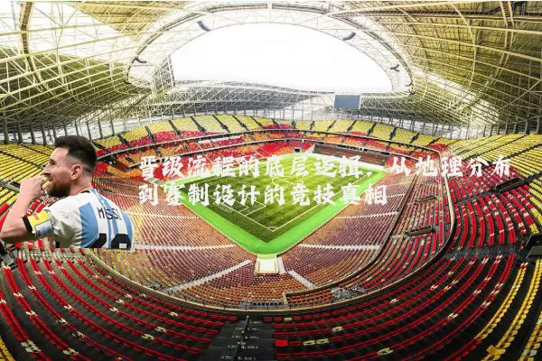晋级流程的底层逻辑：从地理分布到赛制设计的竞技真相