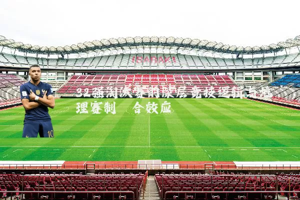 32强淘汰赛的深层竞技逻辑与地理赛制耦合效应