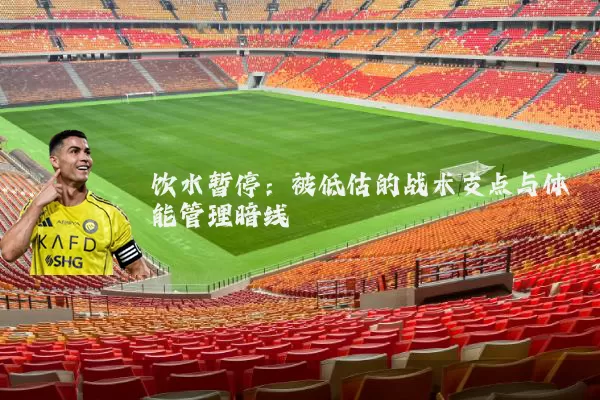 饮水暂停:被低估的战术支点与体能管理暗线