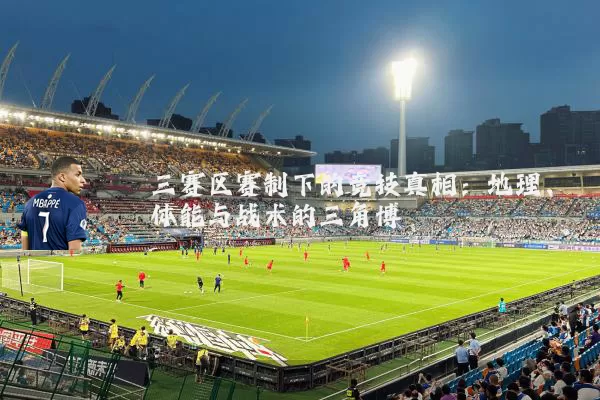 三赛区赛制下的竞技真相:地理、体能与战术的三角博弈