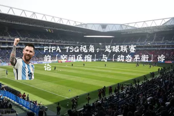 FIFA TSG视角：足球联赛的「空间压缩」与「动态平衡」悖论
