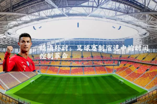 精确补时:足球赛制演进中的时间控制革命