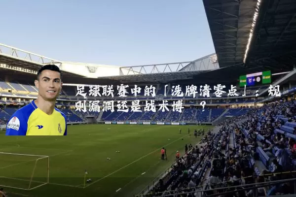 足球联赛中的「洗牌清零点」：规则漏洞还是战术博弈？
