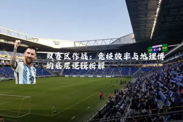 双赛区作战:竞技效率与地理博弈的底层逻辑拆解